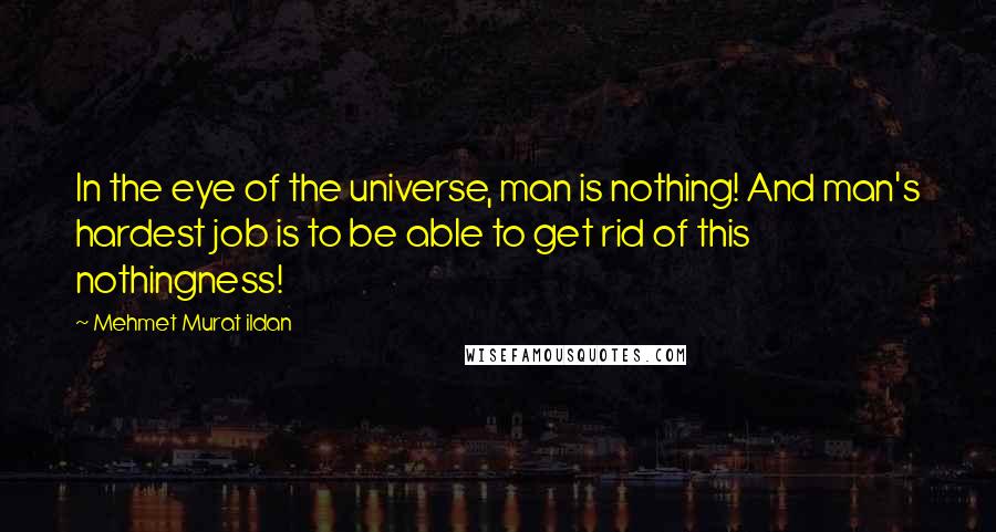 Mehmet Murat Ildan Quotes: In the eye of the universe, man is nothing! And man's hardest job is to be able to get rid of this nothingness!