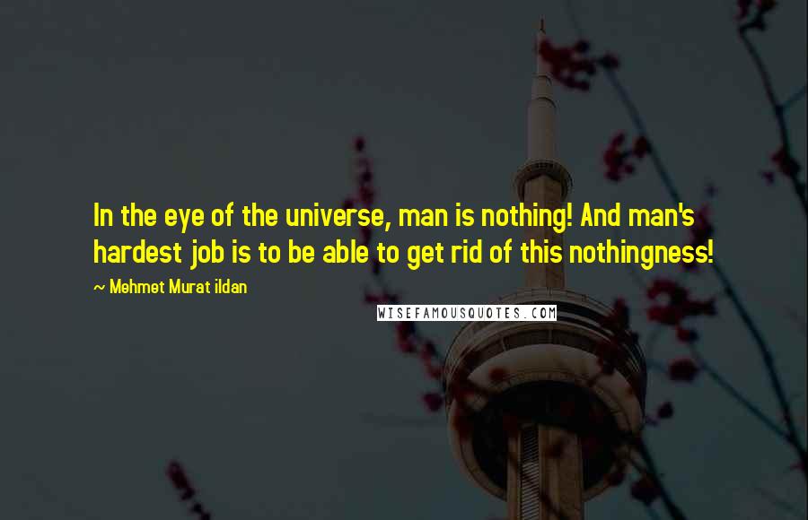 Mehmet Murat Ildan Quotes: In the eye of the universe, man is nothing! And man's hardest job is to be able to get rid of this nothingness!