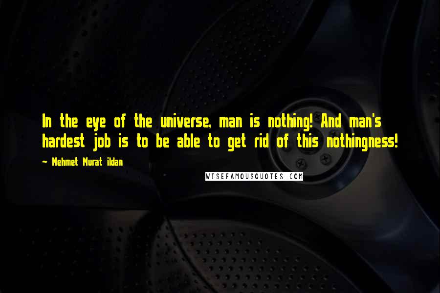 Mehmet Murat Ildan Quotes: In the eye of the universe, man is nothing! And man's hardest job is to be able to get rid of this nothingness!