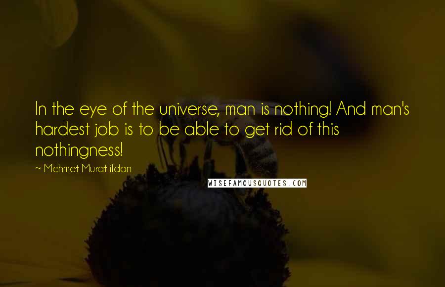 Mehmet Murat Ildan Quotes: In the eye of the universe, man is nothing! And man's hardest job is to be able to get rid of this nothingness!