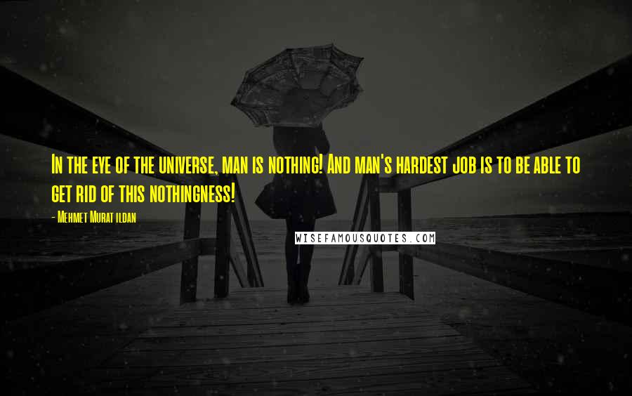 Mehmet Murat Ildan Quotes: In the eye of the universe, man is nothing! And man's hardest job is to be able to get rid of this nothingness!