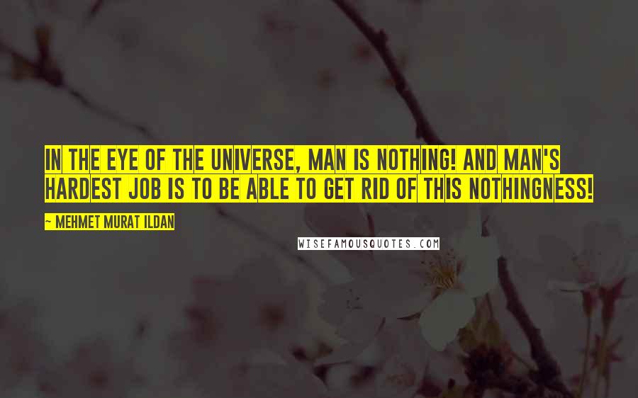 Mehmet Murat Ildan Quotes: In the eye of the universe, man is nothing! And man's hardest job is to be able to get rid of this nothingness!