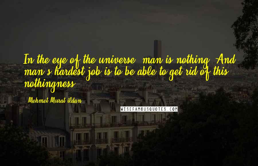 Mehmet Murat Ildan Quotes: In the eye of the universe, man is nothing! And man's hardest job is to be able to get rid of this nothingness!