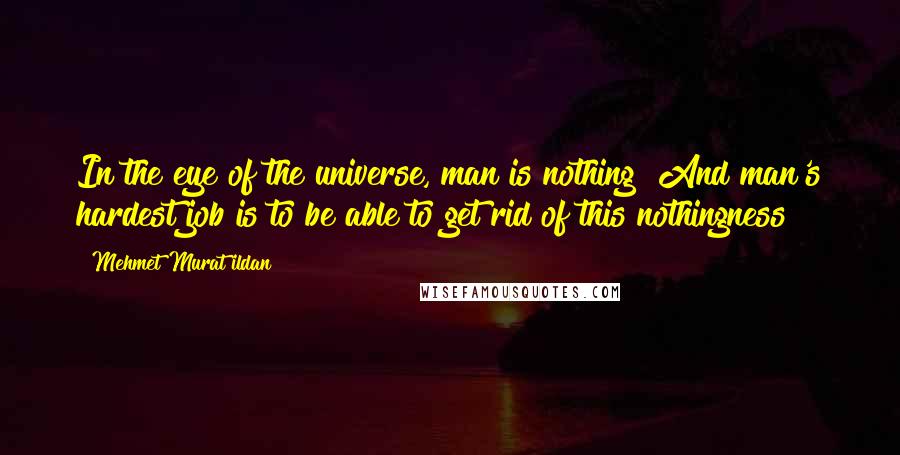 Mehmet Murat Ildan Quotes: In the eye of the universe, man is nothing! And man's hardest job is to be able to get rid of this nothingness!
