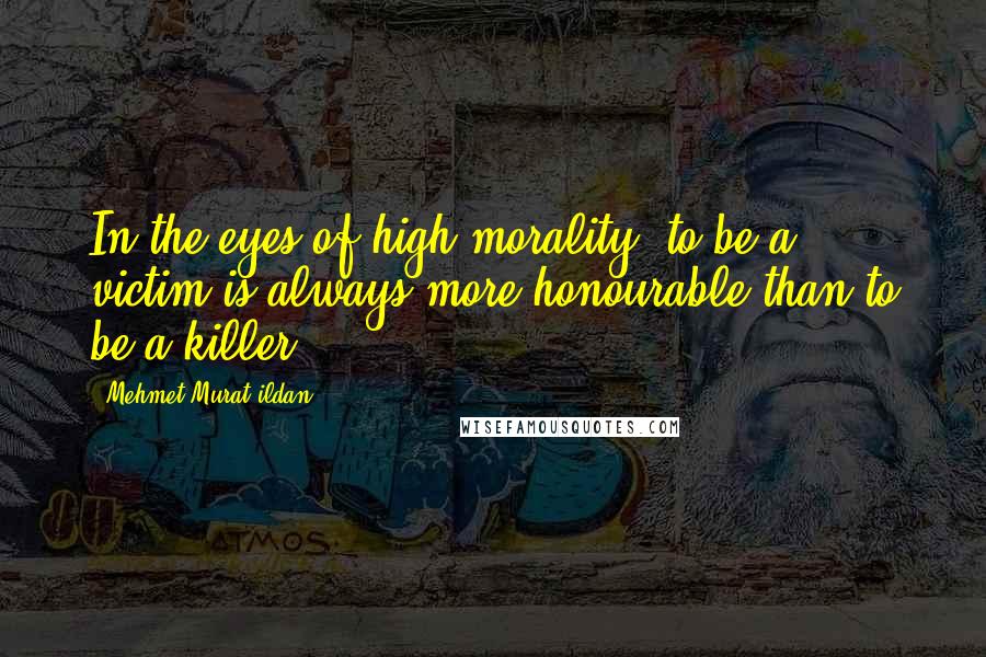 Mehmet Murat Ildan Quotes: In the eyes of high morality, to be a victim is always more honourable than to be a killer!