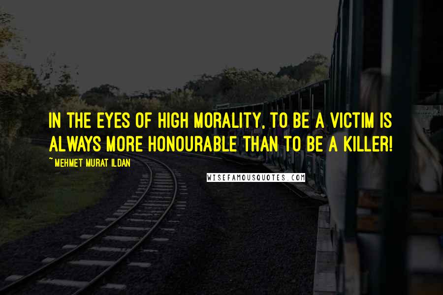 Mehmet Murat Ildan Quotes: In the eyes of high morality, to be a victim is always more honourable than to be a killer!