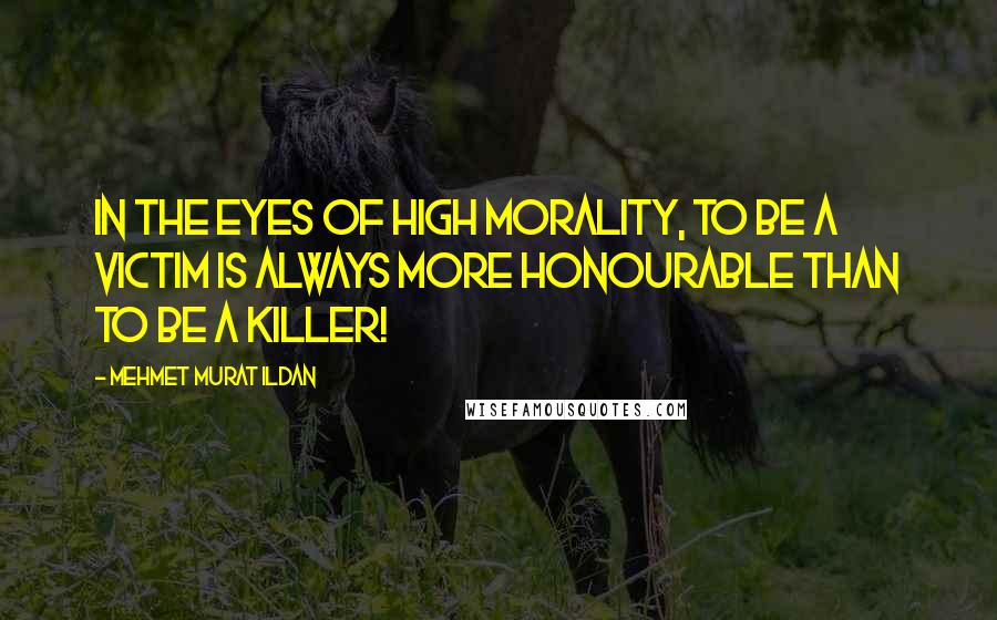Mehmet Murat Ildan Quotes: In the eyes of high morality, to be a victim is always more honourable than to be a killer!