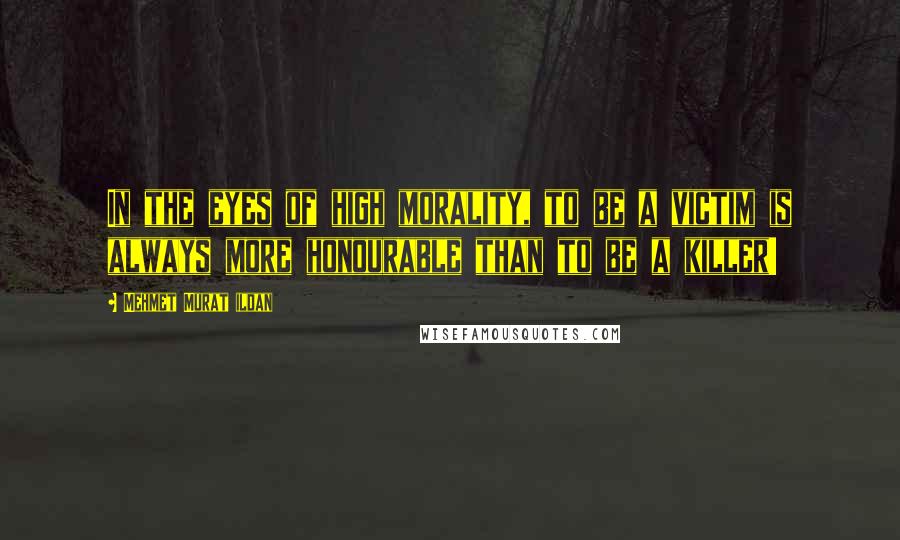 Mehmet Murat Ildan Quotes: In the eyes of high morality, to be a victim is always more honourable than to be a killer!