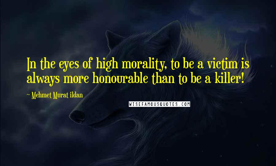 Mehmet Murat Ildan Quotes: In the eyes of high morality, to be a victim is always more honourable than to be a killer!