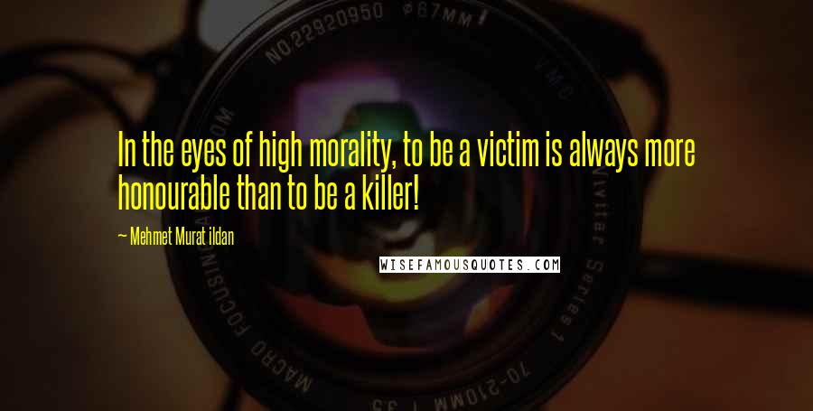 Mehmet Murat Ildan Quotes: In the eyes of high morality, to be a victim is always more honourable than to be a killer!