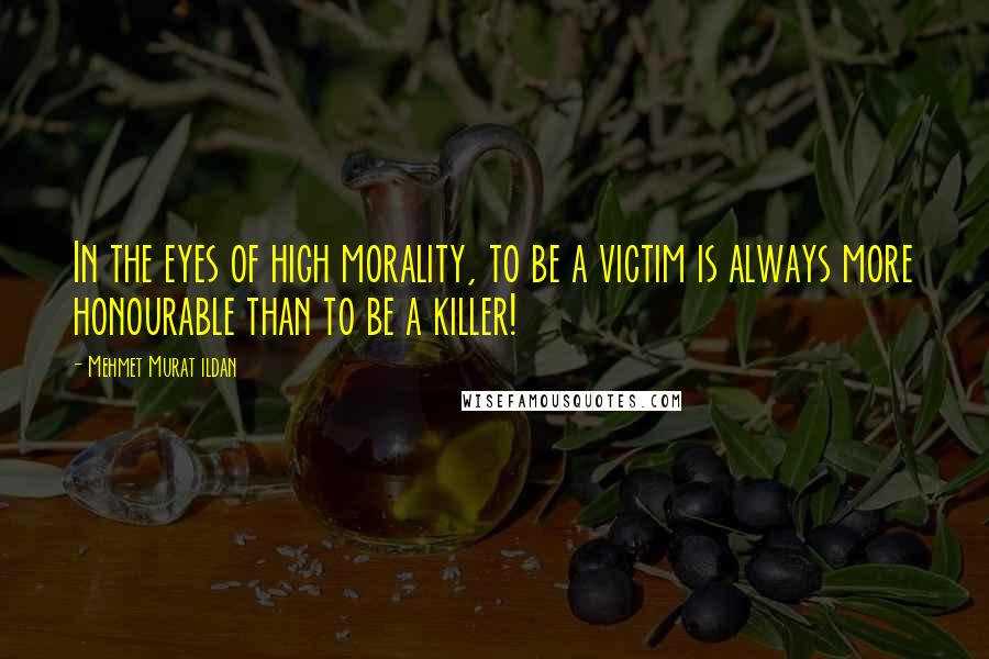 Mehmet Murat Ildan Quotes: In the eyes of high morality, to be a victim is always more honourable than to be a killer!