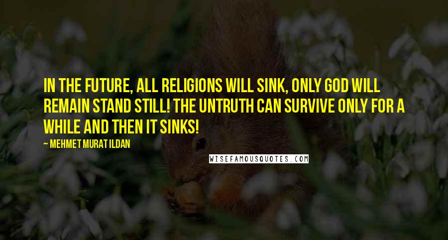 Mehmet Murat Ildan Quotes: In the future, all religions will sink, only God will remain stand still! The untruth can survive only for a while and then it sinks!
