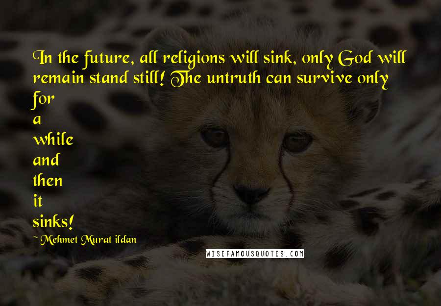 Mehmet Murat Ildan Quotes: In the future, all religions will sink, only God will remain stand still! The untruth can survive only for a while and then it sinks!