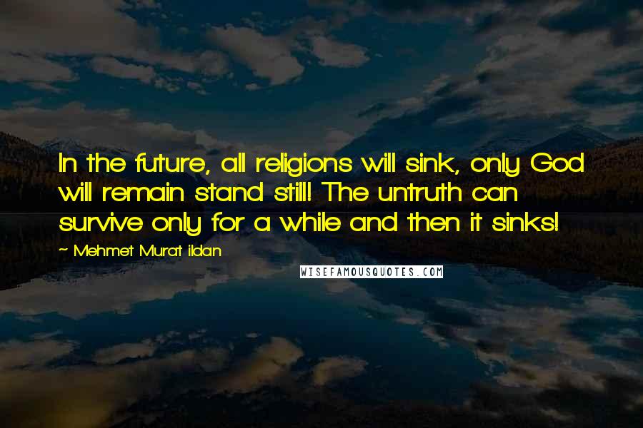 Mehmet Murat Ildan Quotes: In the future, all religions will sink, only God will remain stand still! The untruth can survive only for a while and then it sinks!