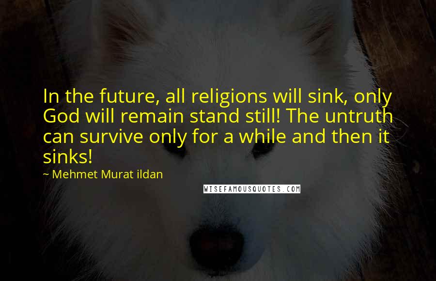 Mehmet Murat Ildan Quotes: In the future, all religions will sink, only God will remain stand still! The untruth can survive only for a while and then it sinks!