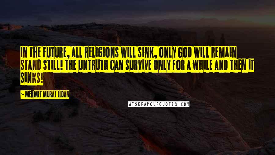 Mehmet Murat Ildan Quotes: In the future, all religions will sink, only God will remain stand still! The untruth can survive only for a while and then it sinks!