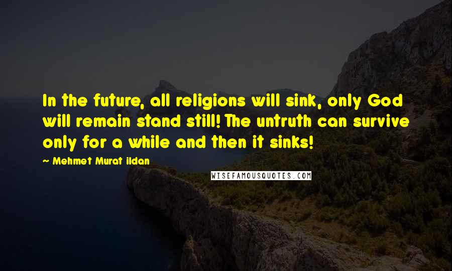 Mehmet Murat Ildan Quotes: In the future, all religions will sink, only God will remain stand still! The untruth can survive only for a while and then it sinks!
