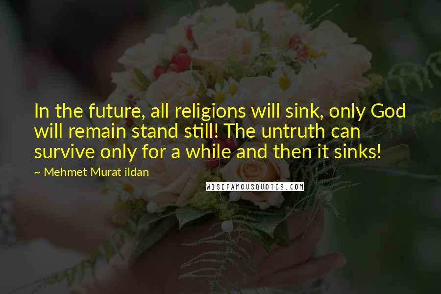 Mehmet Murat Ildan Quotes: In the future, all religions will sink, only God will remain stand still! The untruth can survive only for a while and then it sinks!