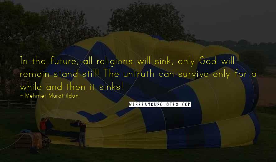 Mehmet Murat Ildan Quotes: In the future, all religions will sink, only God will remain stand still! The untruth can survive only for a while and then it sinks!