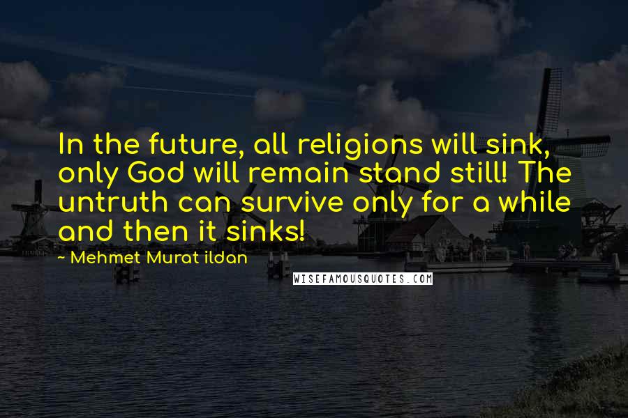 Mehmet Murat Ildan Quotes: In the future, all religions will sink, only God will remain stand still! The untruth can survive only for a while and then it sinks!
