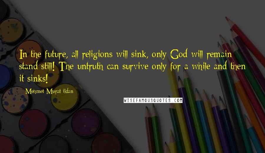 Mehmet Murat Ildan Quotes: In the future, all religions will sink, only God will remain stand still! The untruth can survive only for a while and then it sinks!