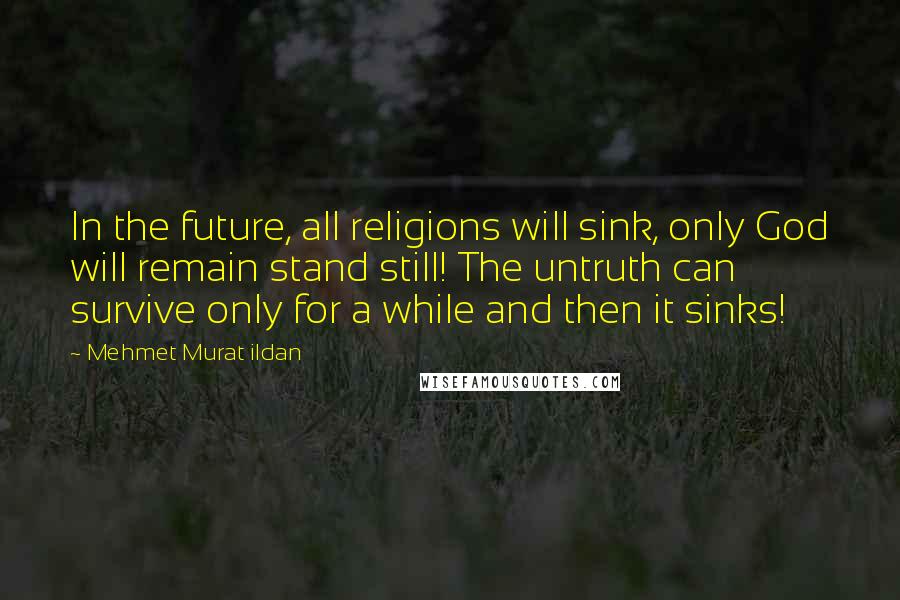 Mehmet Murat Ildan Quotes: In the future, all religions will sink, only God will remain stand still! The untruth can survive only for a while and then it sinks!