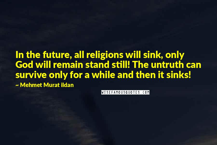 Mehmet Murat Ildan Quotes: In the future, all religions will sink, only God will remain stand still! The untruth can survive only for a while and then it sinks!
