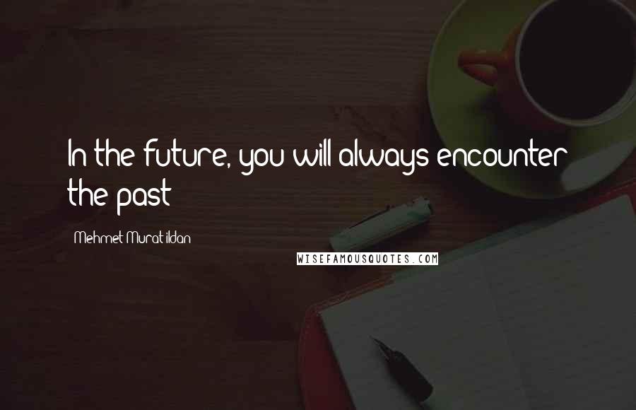 Mehmet Murat Ildan Quotes: In the future, you will always encounter the past!