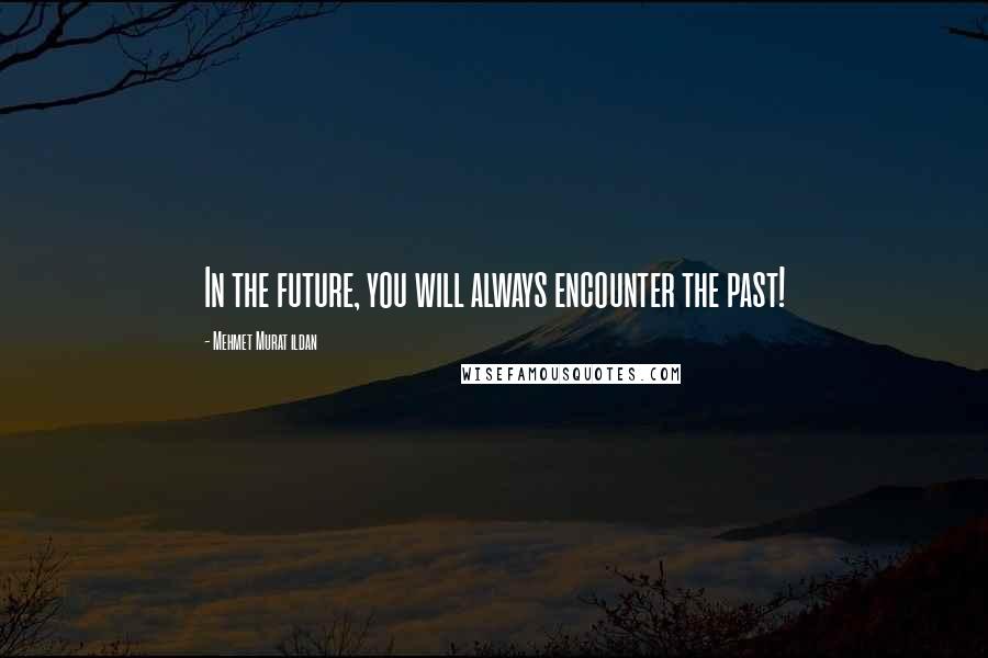 Mehmet Murat Ildan Quotes: In the future, you will always encounter the past!