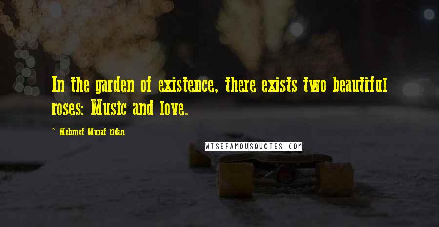 Mehmet Murat Ildan Quotes: In the garden of existence, there exists two beautiful roses: Music and love.