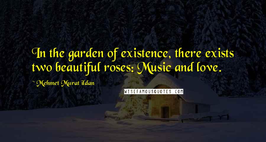 Mehmet Murat Ildan Quotes: In the garden of existence, there exists two beautiful roses: Music and love.