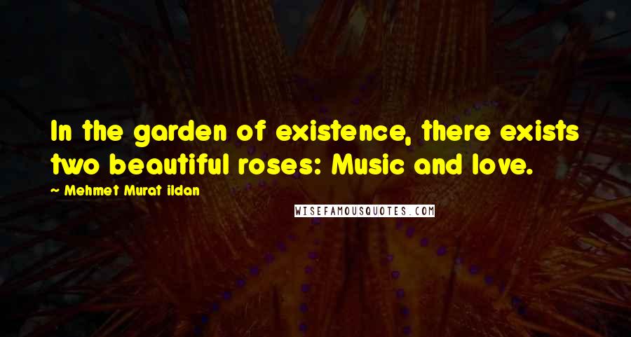 Mehmet Murat Ildan Quotes: In the garden of existence, there exists two beautiful roses: Music and love.