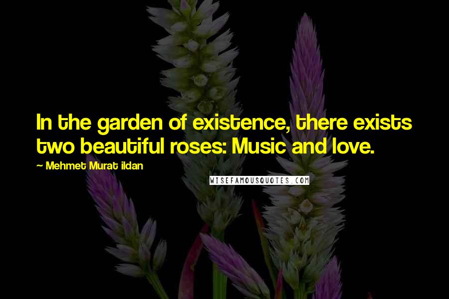 Mehmet Murat Ildan Quotes: In the garden of existence, there exists two beautiful roses: Music and love.