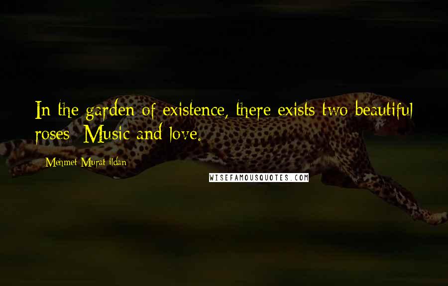 Mehmet Murat Ildan Quotes: In the garden of existence, there exists two beautiful roses: Music and love.