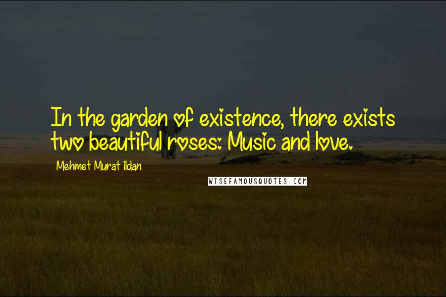 Mehmet Murat Ildan Quotes: In the garden of existence, there exists two beautiful roses: Music and love.