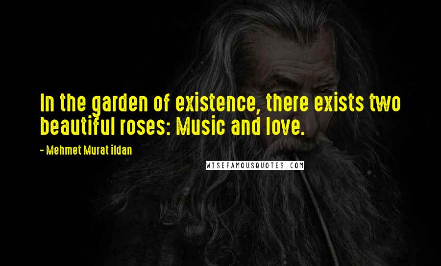 Mehmet Murat Ildan Quotes: In the garden of existence, there exists two beautiful roses: Music and love.