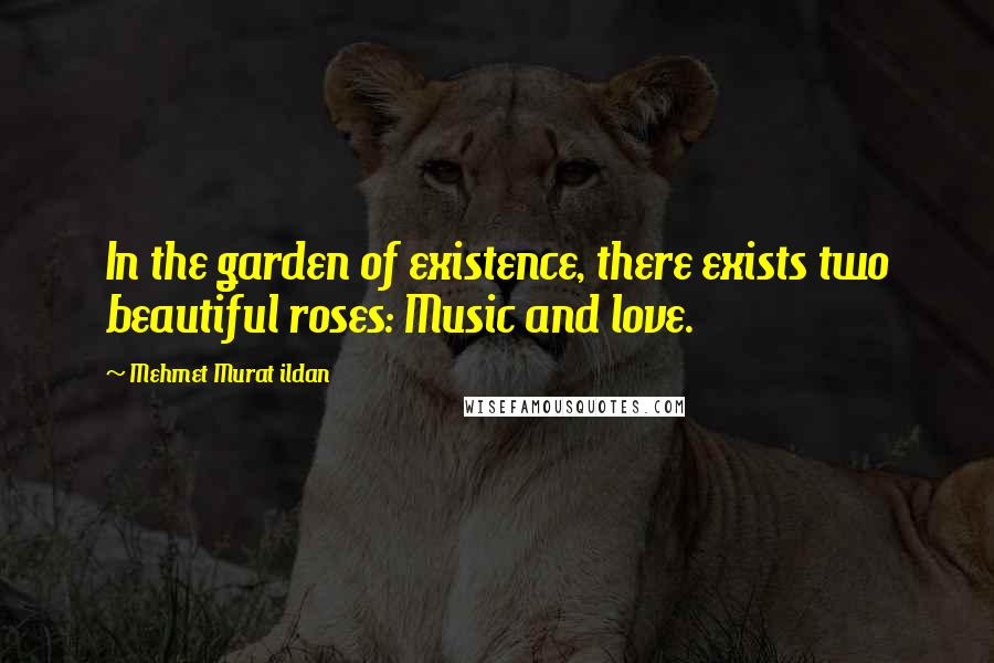 Mehmet Murat Ildan Quotes: In the garden of existence, there exists two beautiful roses: Music and love.