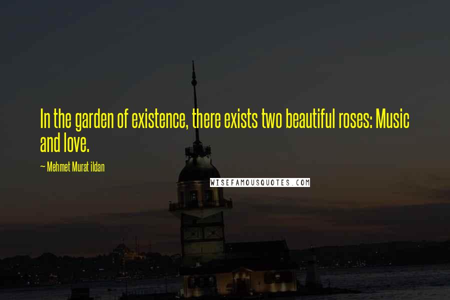 Mehmet Murat Ildan Quotes: In the garden of existence, there exists two beautiful roses: Music and love.