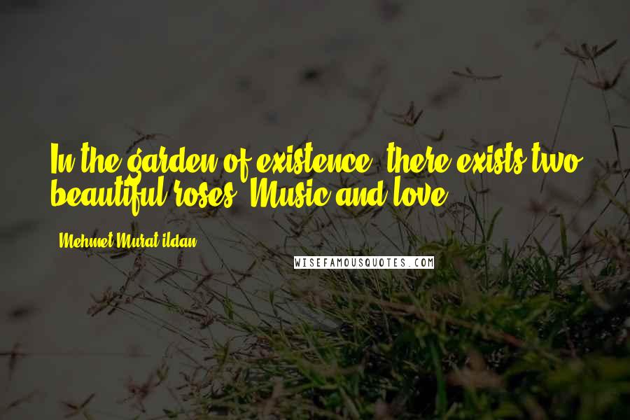 Mehmet Murat Ildan Quotes: In the garden of existence, there exists two beautiful roses: Music and love.