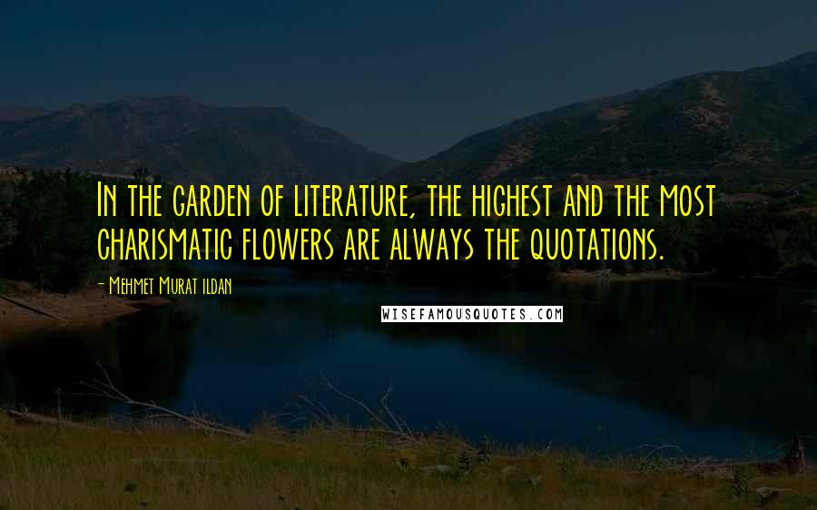 Mehmet Murat Ildan Quotes: In the garden of literature, the highest and the most charismatic flowers are always the quotations.