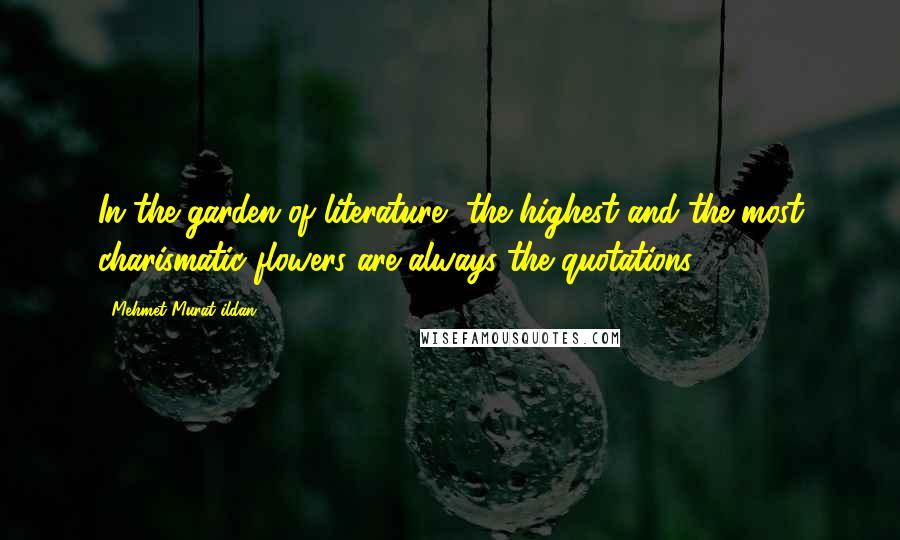 Mehmet Murat Ildan Quotes: In the garden of literature, the highest and the most charismatic flowers are always the quotations.