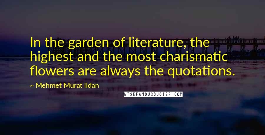 Mehmet Murat Ildan Quotes: In the garden of literature, the highest and the most charismatic flowers are always the quotations.