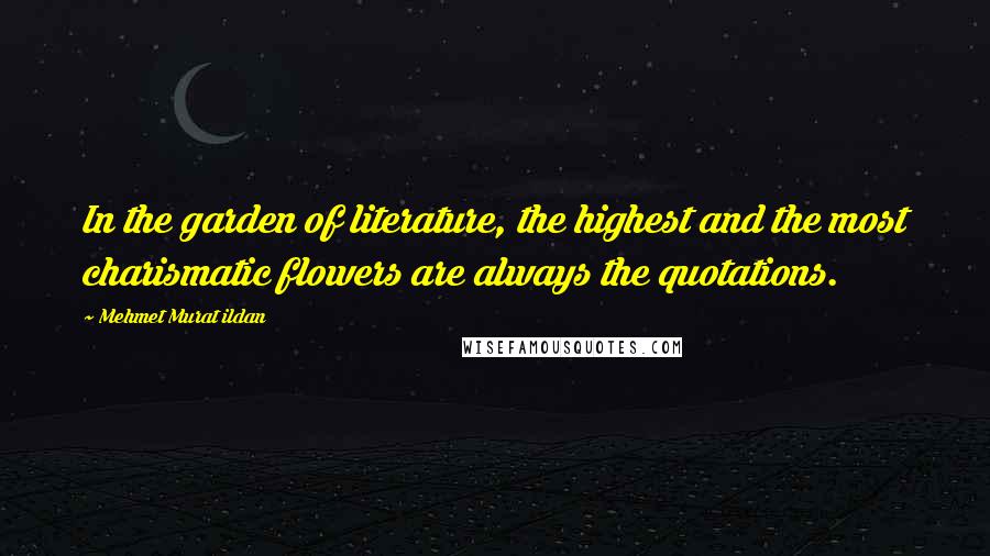Mehmet Murat Ildan Quotes: In the garden of literature, the highest and the most charismatic flowers are always the quotations.