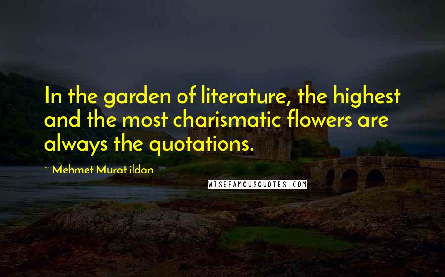 Mehmet Murat Ildan Quotes: In the garden of literature, the highest and the most charismatic flowers are always the quotations.
