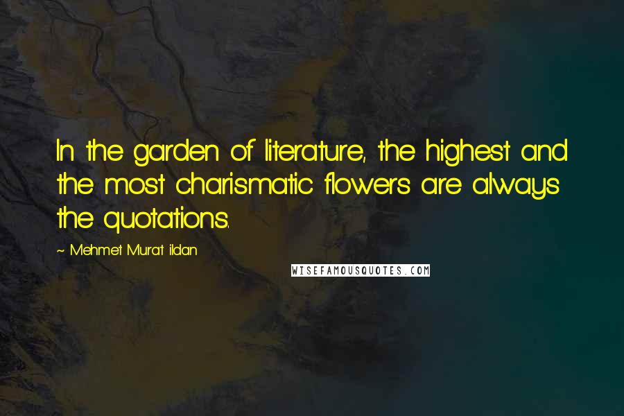 Mehmet Murat Ildan Quotes: In the garden of literature, the highest and the most charismatic flowers are always the quotations.