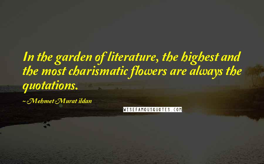 Mehmet Murat Ildan Quotes: In the garden of literature, the highest and the most charismatic flowers are always the quotations.