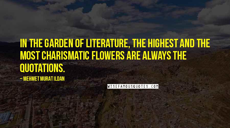 Mehmet Murat Ildan Quotes: In the garden of literature, the highest and the most charismatic flowers are always the quotations.