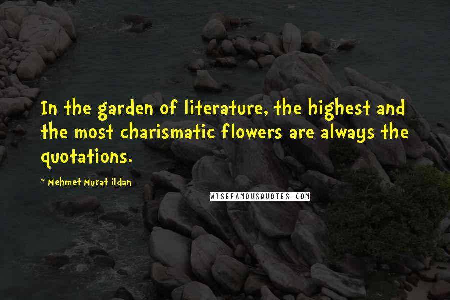 Mehmet Murat Ildan Quotes: In the garden of literature, the highest and the most charismatic flowers are always the quotations.