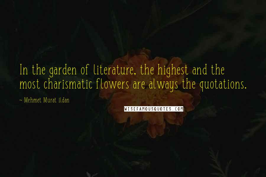 Mehmet Murat Ildan Quotes: In the garden of literature, the highest and the most charismatic flowers are always the quotations.