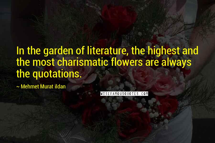 Mehmet Murat Ildan Quotes: In the garden of literature, the highest and the most charismatic flowers are always the quotations.